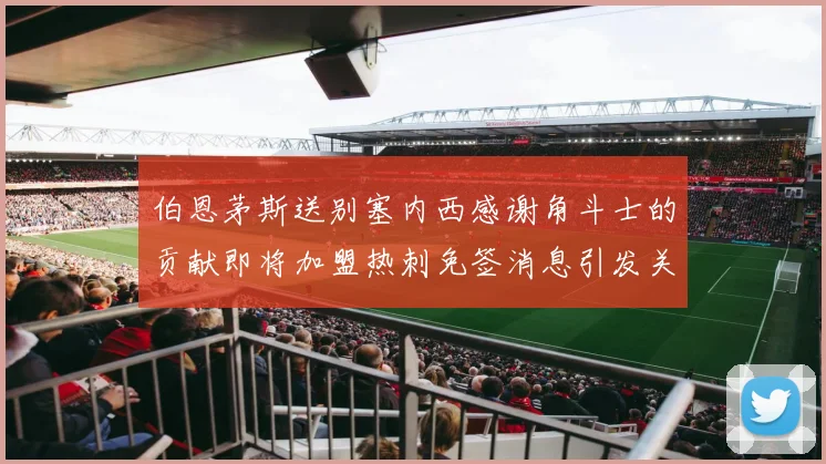 伯恩茅斯送别塞内西感谢角斗士的贡献即将加盟热刺免签消息引发关注