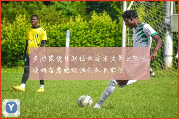 多特蒙德计划任命安东为第三队长埃姆雷詹继续担任队长职位