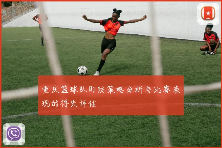 重庆篮球队盯防策略分析与比赛表现的得失评估