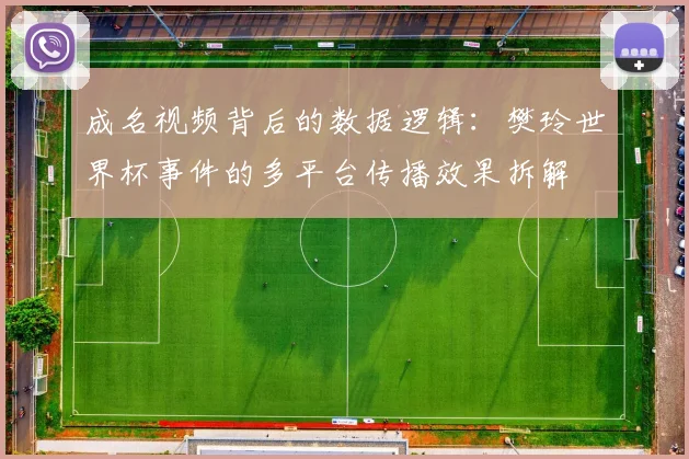 成名视频背后的数据逻辑：樊玲世界杯事件的多平台传播效果拆解