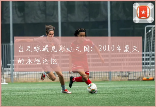 当足球遇见彩虹之国：2010年夏天的永恒记忆