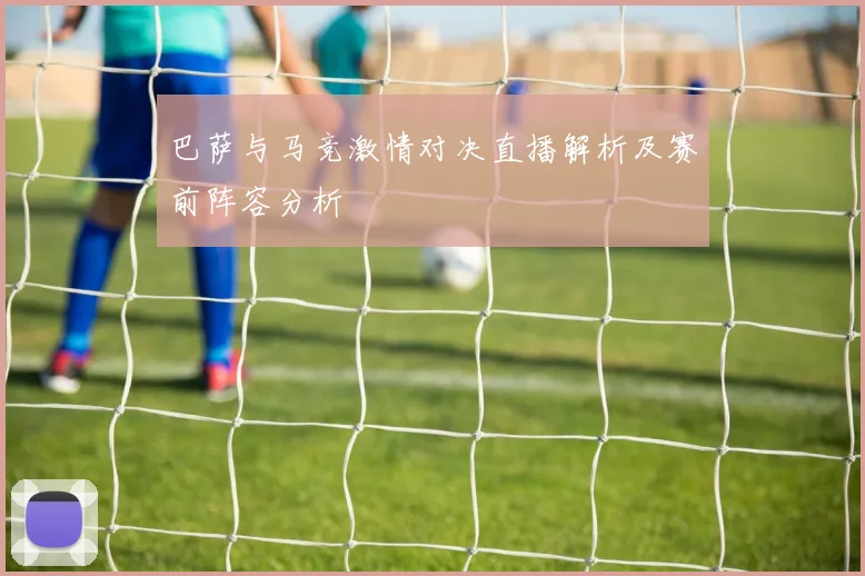 巴萨与马竞激情对决直播解析及赛前阵容分析