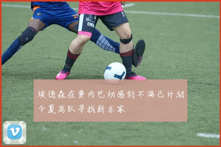 埃德森在费内巴切感到不满已计划今夏离队寻找新东家