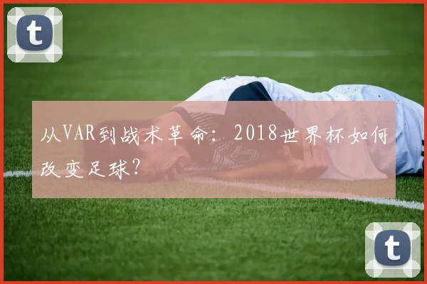 从VAR到战术革命：2018世界杯如何改变足球？