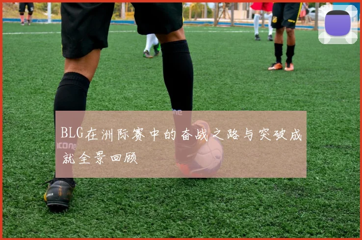 BLG在洲际赛中的奋战之路与突破成就全景回顾