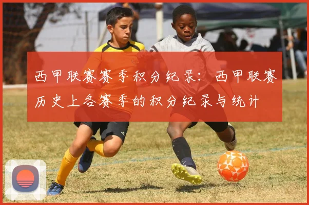 西甲联赛赛季积分纪录：西甲联赛历史上各赛季的积分纪录与统计