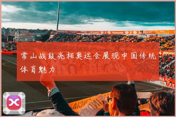 常山战鼓亮相奥运会展现中国传统体育魅力