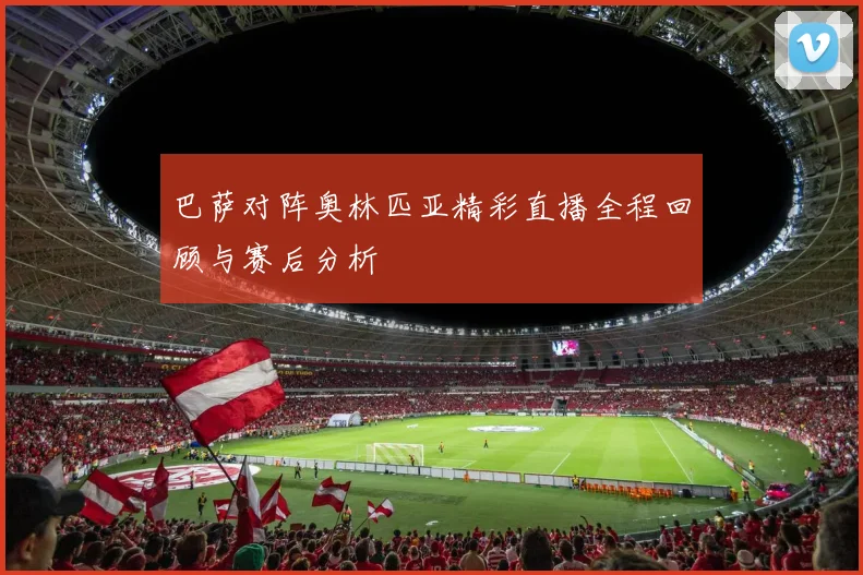 巴萨对阵奥林匹亚精彩直播全程回顾与赛后分析