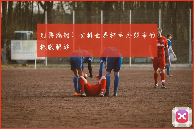 别再搞错！女排世界杯举办频率的权威解读