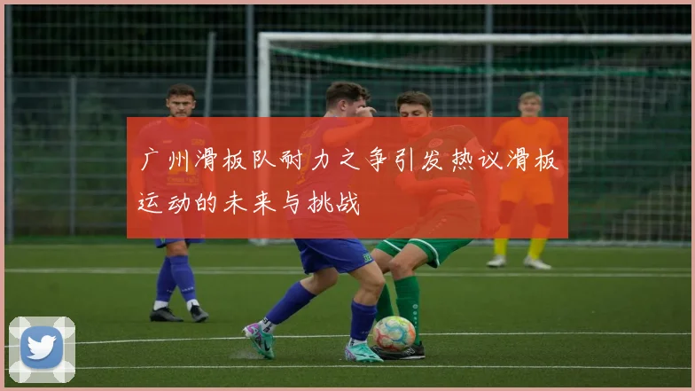 广州滑板队耐力之争引发热议滑板运动的未来与挑战