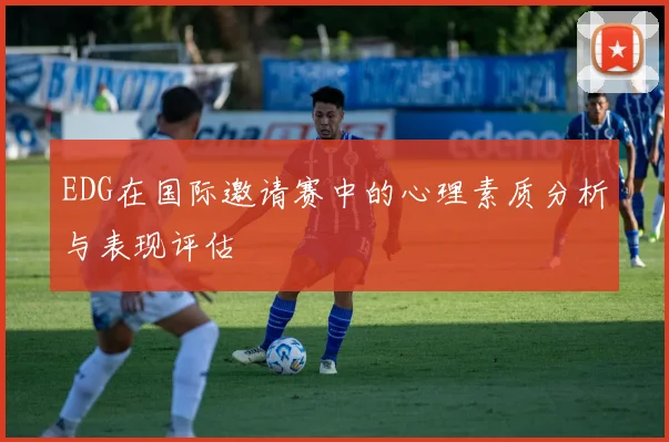 EDG在国际邀请赛中的心理素质分析与表现评估